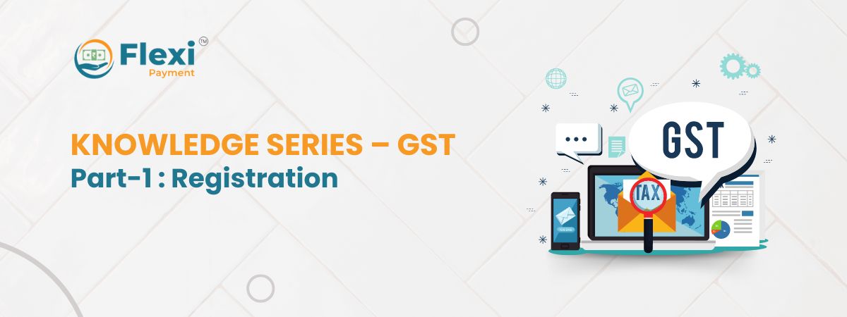 KNOWLEDGE SERIES – GST (Part-1 : Registration) - Flexi Payment